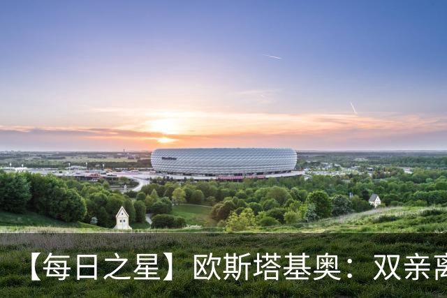 【每日之星】欧斯塔基奥：双亲离世重伤归来 绝杀制造荣誉时刻
