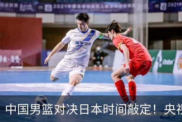 中国男篮对决日本时间敲定！央视CCTV5+直播，要是想3杀敌手需做3点调动
