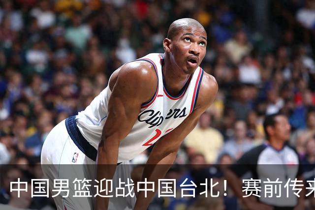 中国男篮迎战中国台北！赛前传来4好1坏消息，中国队出线毫无悬念
