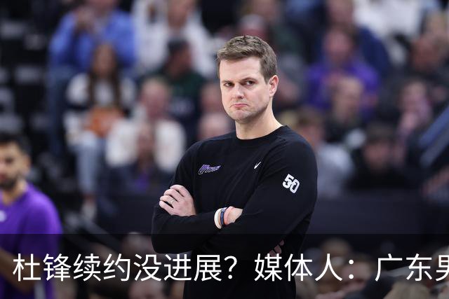 杜锋续约没进展？媒体人：广东男篮应为杜导减压，球迷：直接下课