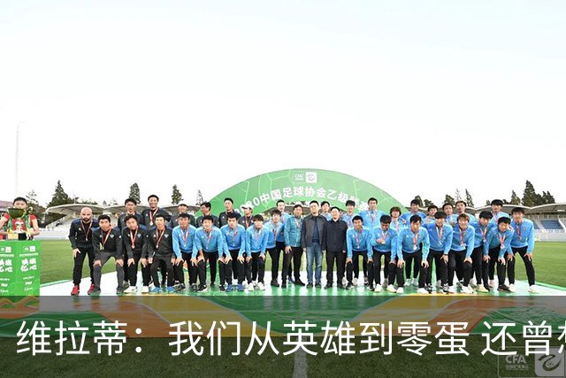 维拉蒂：我们从英雄到零蛋 还曾想到世界杯拿成绩