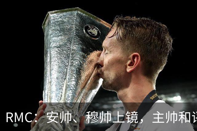 RMC：安帅、穆帅上镜，主帅和评论员正成为世界杯品牌广告新宠